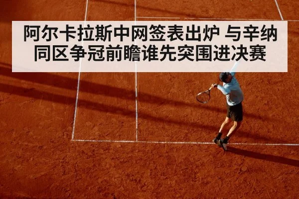 阿尔卡拉斯中网签表出炉 与辛纳同区争冠前瞻谁先突围进决赛